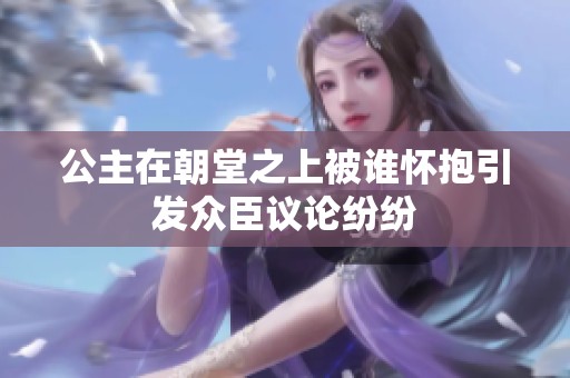 公主在朝堂之上被谁怀抱引发众臣议论纷纷
