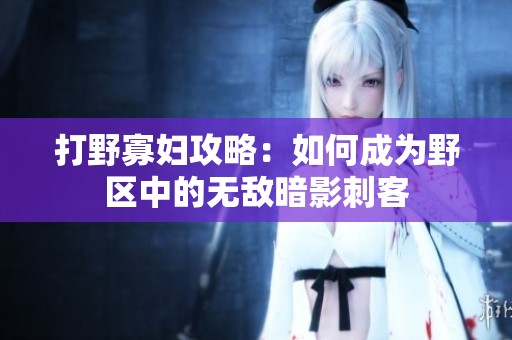 打野寡妇攻略：如何成为野区中的无敌暗影刺客