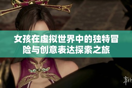 女孩在虚拟世界中的独特冒险与创意表达探索之旅