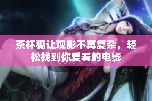 茶杯狐让观影不再复杂，轻松找到你爱看的电影