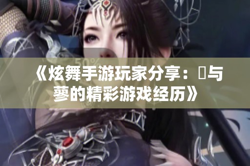 《炫舞手游玩家分享：鸞与蓼的精彩游戏经历》