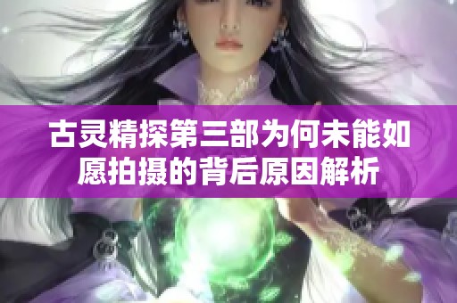 古灵精探第三部为何未能如愿拍摄的背后原因解析