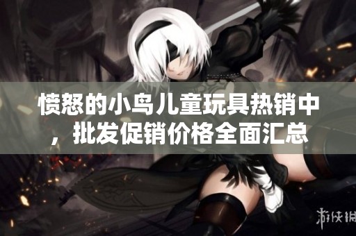 愤怒的小鸟儿童玩具热销中，批发促销价格全面汇总