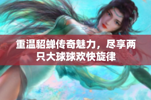 重温貂蝉传奇魅力，尽享两只大球球欢快旋律