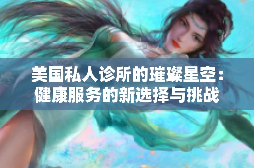 美国私人诊所的璀璨星空：健康服务的新选择与挑战