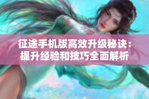 征途手机版高效升级秘诀：提升经验和技巧全面解析