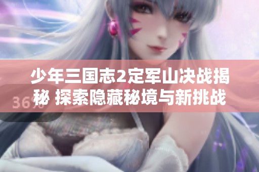 少年三国志2定军山决战揭秘 探索隐藏秘境与新挑战