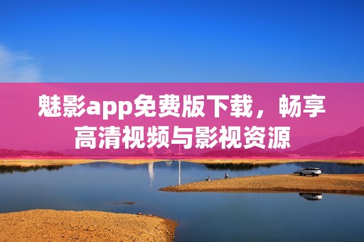 魅影app免费版下载，畅享高清视频与影视资源