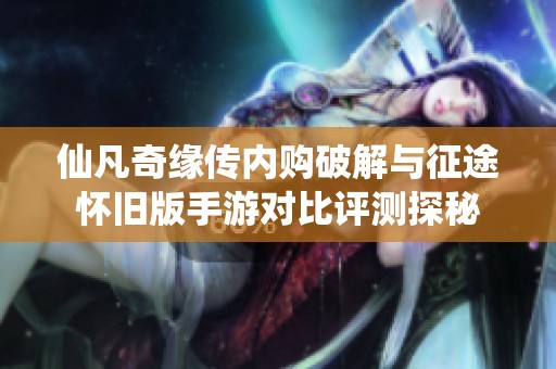 仙凡奇缘传内购破解与征途怀旧版手游对比评测探秘