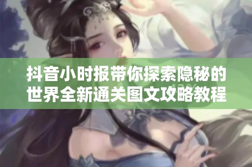 抖音小时报带你探索隐秘的世界全新通关图文攻略教程