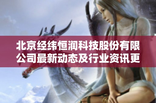 北京经纬恒润科技股份有限公司最新动态及行业资讯更新分享