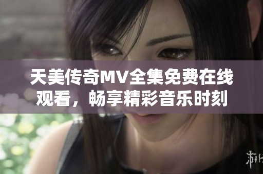 天美传奇MV全集免费在线观看，畅享精彩音乐时刻