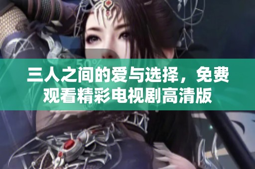 三人之间的爱与选择，免费观看精彩电视剧高清版
