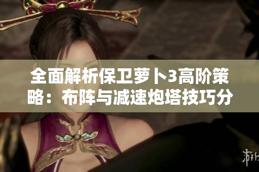 全面解析保卫萝卜3高阶策略：布阵与减速炮塔技巧分享