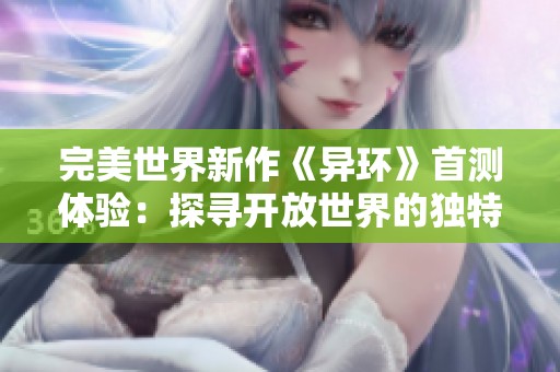 完美世界新作《异环》首测体验：探寻开放世界的独特魅力与挑战