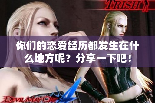 你们的恋爱经历都发生在什么地方呢？分享一下吧！