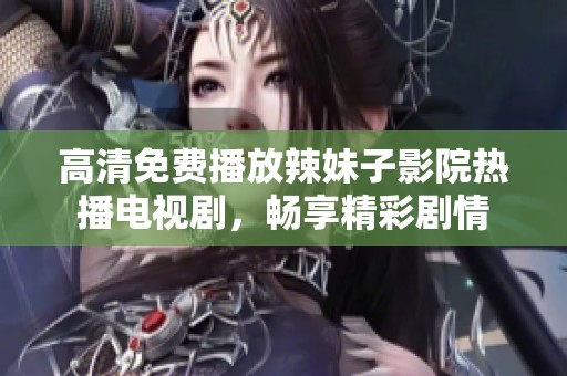 高清免费播放辣妹子影院热播电视剧，畅享精彩剧情