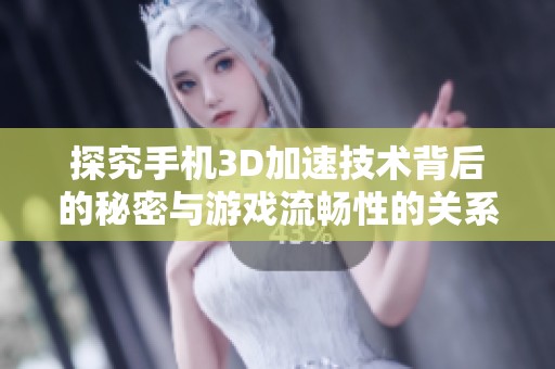 探究手机3D加速技术背后的秘密与游戏流畅性的关系