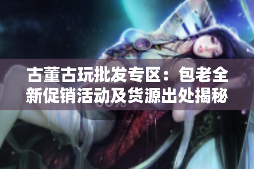 古董古玩批发专区：包老全新促销活动及货源出处揭秘