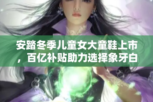 安踏冬季儿童女大童鞋上市，百亿补贴助力选择象牙白光晕粉豆绿颜色