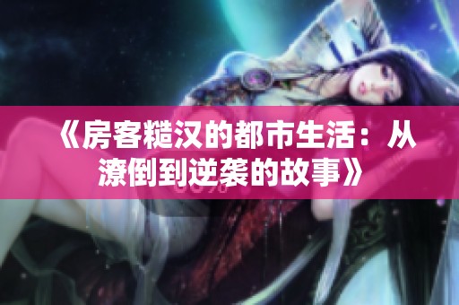 《房客糙汉的都市生活：从潦倒到逆袭的故事》