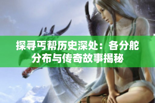 探寻丐帮历史深处：各分舵分布与传奇故事揭秘