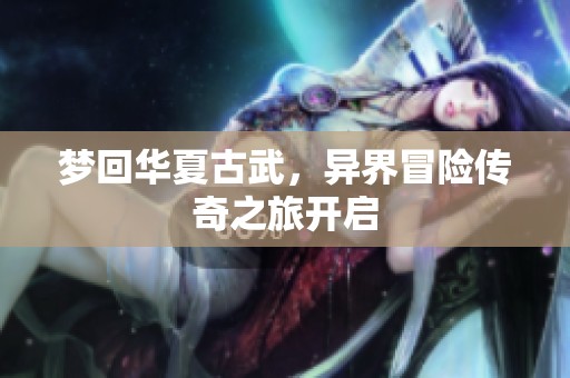梦回华夏古武，异界冒险传奇之旅开启
