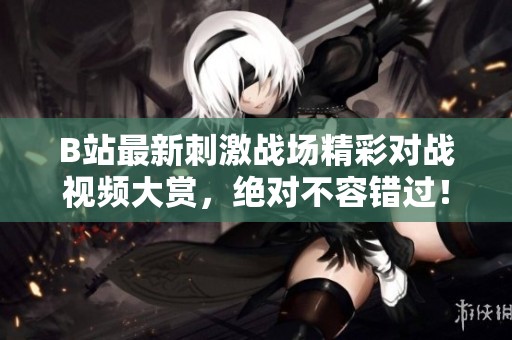 B站最新刺激战场精彩对战视频大赏，绝对不容错过！