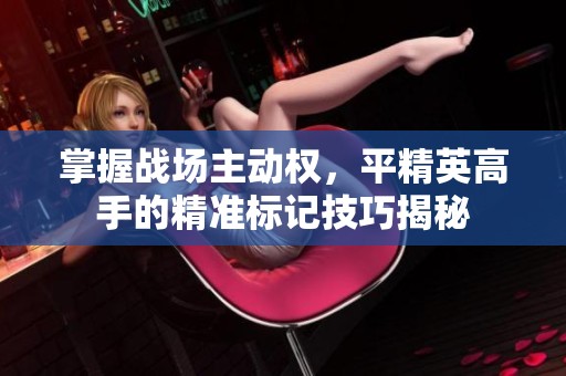 掌握战场主动权，平精英高手的精准标记技巧揭秘