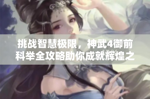 挑战智慧极限，神武4御前科举全攻略助你成就辉煌之路
