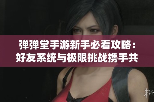 弹弹堂手游新手必看攻略：好友系统与极限挑战携手共进