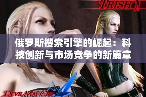 俄罗斯搜索引擎的崛起：科技创新与市场竞争的新篇章