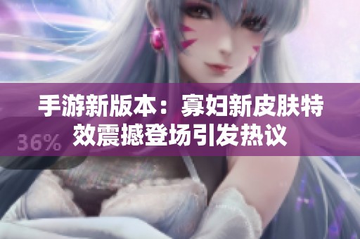 手游新版本：寡妇新皮肤特效震撼登场引发热议