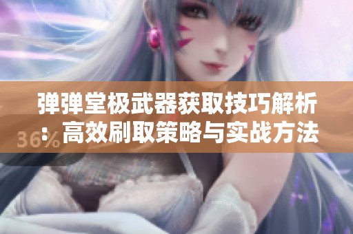 弹弹堂极武器获取技巧解析：高效刷取策略与实战方法分享