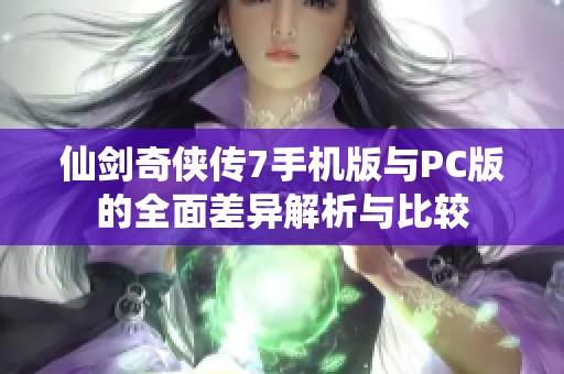 仙剑奇侠传7手机版与PC版的全面差异解析与比较