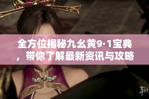 全方位揭秘九幺黄9·1宝典，带你了解最新资讯与攻略