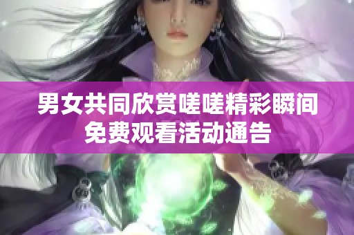 男女共同欣赏嗟嗟精彩瞬间免费观看活动通告