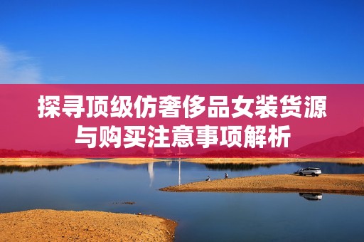 探寻顶级仿奢侈品女装货源与购买注意事项解析