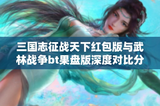 三国志征战天下红包版与武林战争bt果盘版深度对比分析