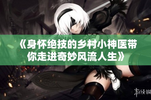 《身怀绝技的乡村小神医带你走进奇妙风流人生》