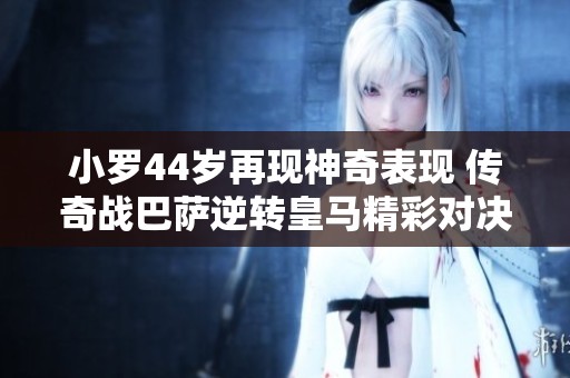 小罗44岁再现神奇表现 传奇战巴萨逆转皇马精彩对决