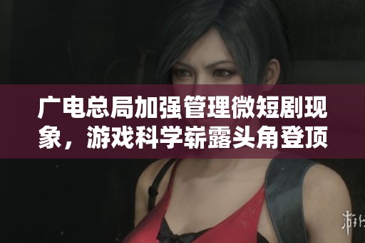 广电总局加强管理微短剧现象，游戏科学崭露头角登顶Steam收入榜