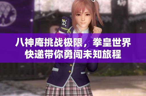 八神庵挑战极限，拳皇世界快递带你勇闯未知旅程