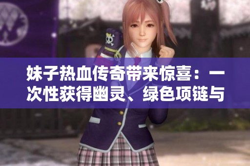 妹子热血传奇带来惊喜：一次性获得幽灵、绿色项链与铂金戒指！