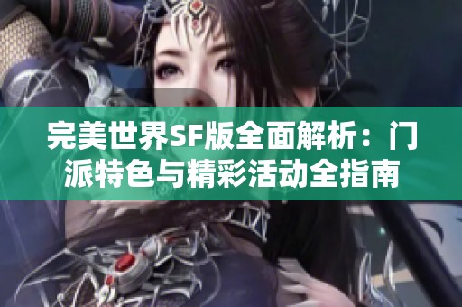 完美世界SF版全面解析：门派特色与精彩活动全指南