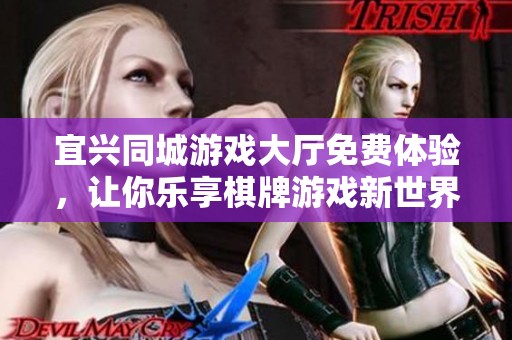 宜兴同城游戏大厅免费体验，让你乐享棋牌游戏新世界