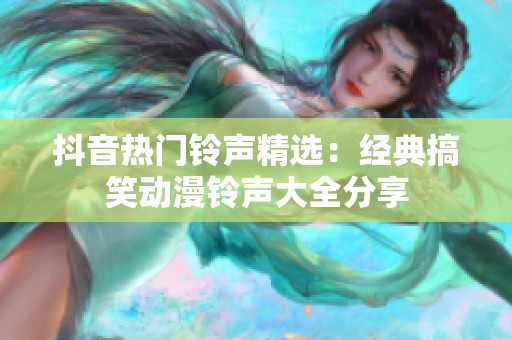 抖音热门铃声精选：经典搞笑动漫铃声大全分享