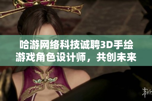 哈游网络科技诚聘3D手绘游戏角色设计师，共创未来游戏文化