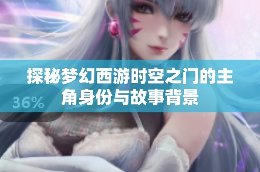 探秘梦幻西游时空之门的主角身份与故事背景