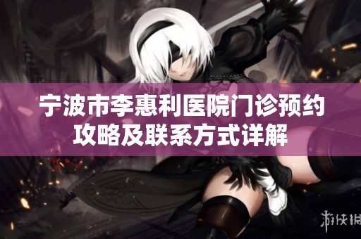 宁波市李惠利医院门诊预约攻略及联系方式详解